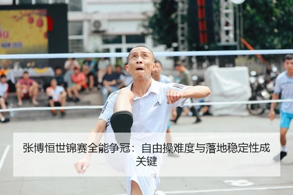 张博恒世锦赛全能争冠：自由操难度与落地稳定性成关键
