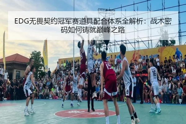 EDG无畏契约冠军赛道具配合体系全解析：战术密码如何铸就巅峰之路