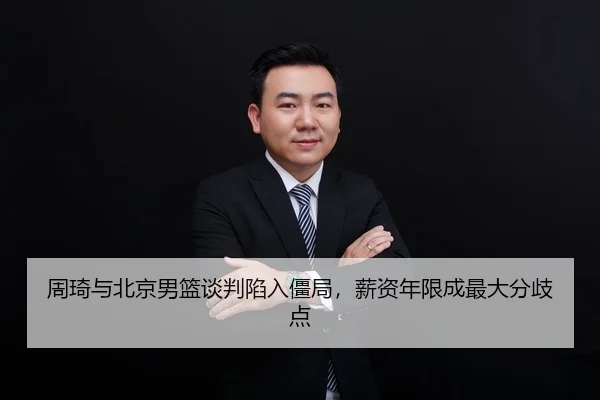 周琦与北京男篮谈判陷入僵局，薪资年限成最大分歧点