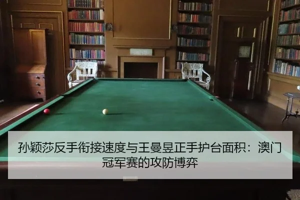孙颖莎反手衔接速度与王曼昱正手护台面积：澳门冠军赛的攻防博弈