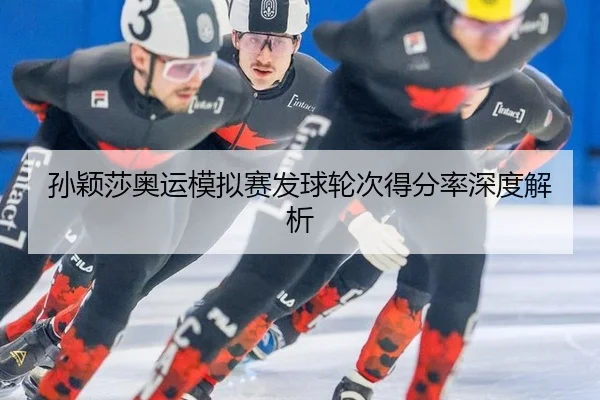 孙颖莎奥运模拟赛发球轮次得分率深度解析