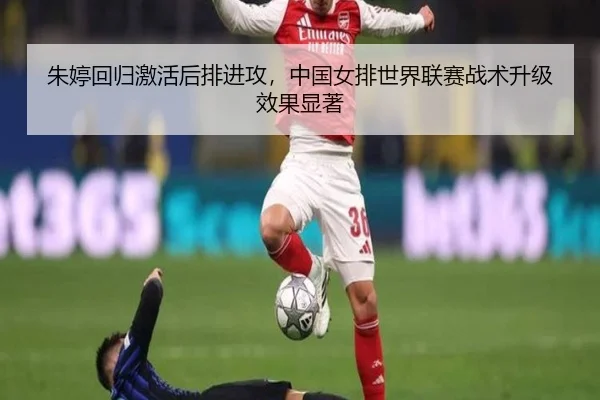 朱婷回归激活后排进攻，中国女排世界联赛战术升级效果显著