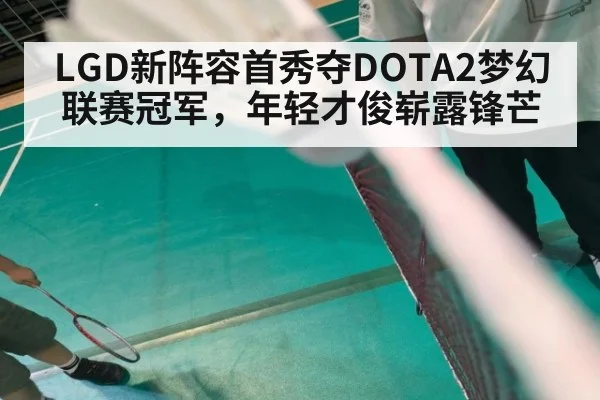 LGD新阵容首秀夺DOTA2梦幻联赛冠军，年轻才俊崭露锋芒