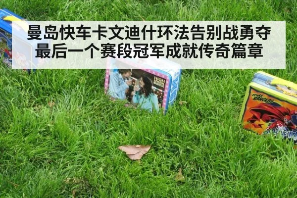 曼岛快车卡文迪什环法告别战勇夺最后一个赛段冠军成就传奇篇章