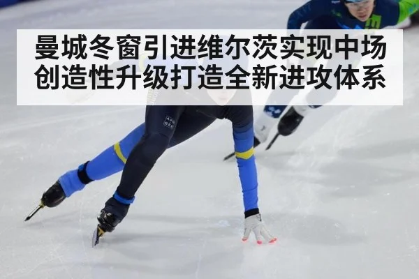 曼城冬窗引进维尔茨实现中场创造性升级打造全新进攻体系