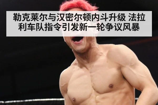 勒克莱尔与汉密尔顿内斗升级 法拉利车队指令引发新一轮争议风暴