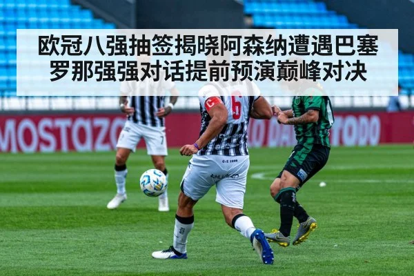 欧冠八强抽签揭晓阿森纳遭遇巴塞罗那强强对话提前预演巅峰对决