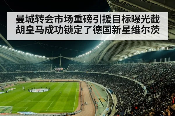 曼城转会市场重磅引援目标曝光截胡皇马成功锁定了德国新星维尔茨