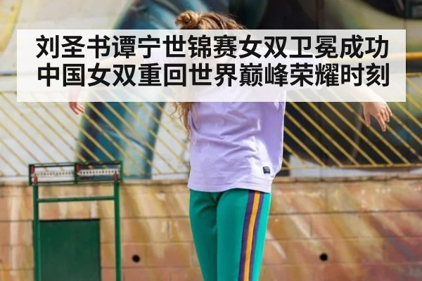 刘圣书谭宁世锦赛女双卫冕成功中国女双重回世界巅峰荣耀时刻