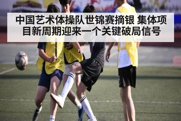 中国艺术体操队世锦赛摘银 集体项目新周期迎来一个关键破局信号