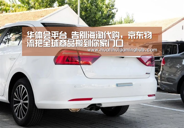 华体会平台_告别海淘代购,京东物流把全球商品搬到你家门口(图1) 华体会赛事