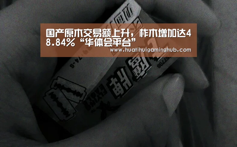 国产原木交易额上升,柞木增加达48.84%“华体会平台”(图1) 华体会竞猜